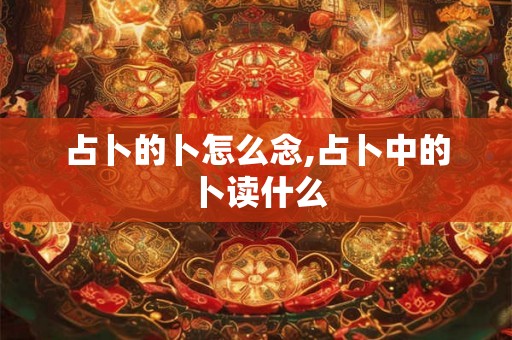 占卜的卜怎么念,占卜中的卜读什么