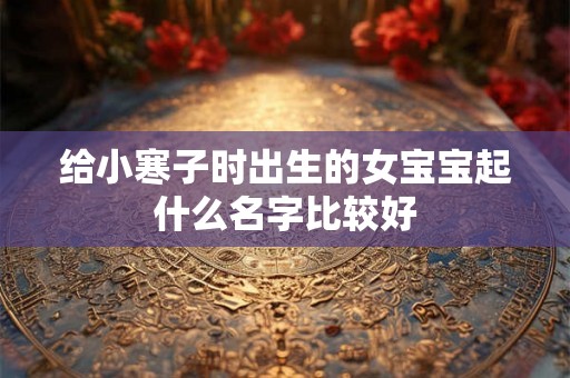 给小寒子时出生的女宝宝起什么名字比较好 给小寒子时出生的女宝宝起什么名字比较好