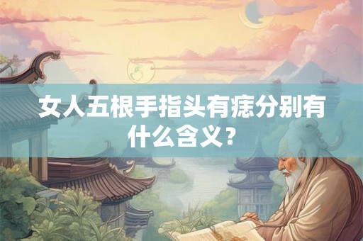 女人五根手指头有痣分别有什么含义？