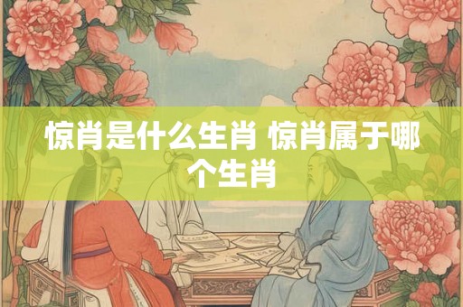 惊肖是什么生肖 惊肖属于哪个生肖 惊肖是什么生肖 惊肖属于哪个生肖