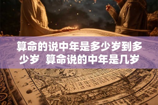 算命的说中年是多少岁到多少岁  算命说的中年是几岁