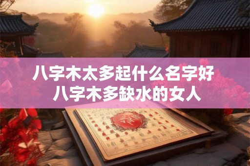 八字木太多起什么名字好 八字木多缺水的女人 八字木太多起什么名字好 八字木多缺水的女人