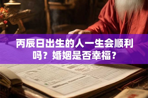 丙辰日出生的人一生会顺利吗？婚姻是否幸福？