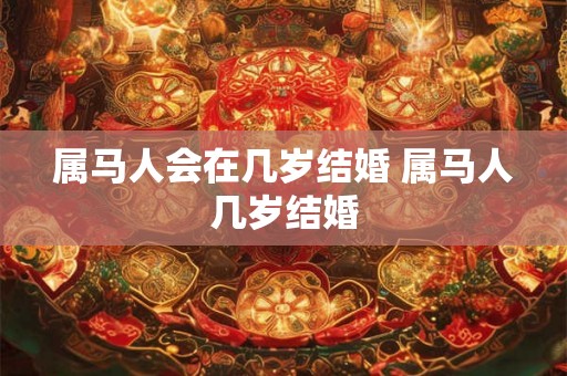 属马人会在几岁结婚 属马人几岁结婚
