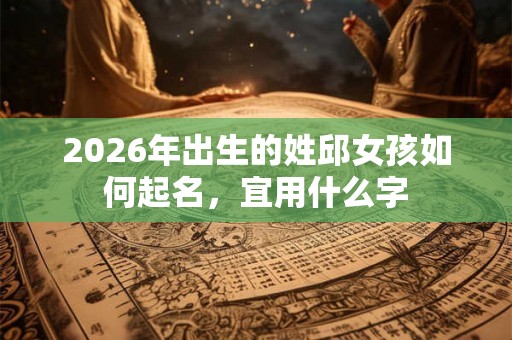 2026年出生的姓邱女孩如何起名，宜用什么字