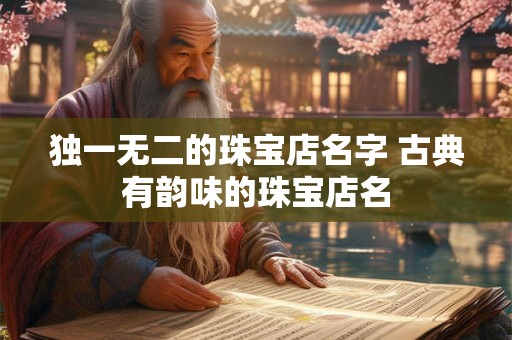 独一无二的珠宝店名字 古典有韵味的珠宝店名