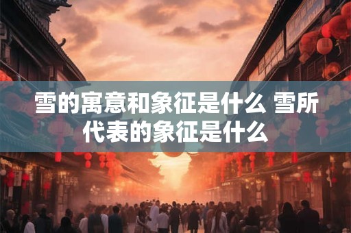 雪的寓意和象征是什么 雪所代表的象征是什么