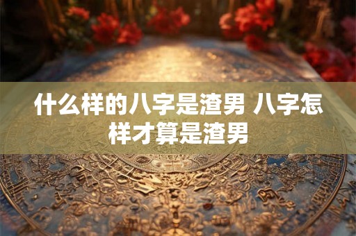 什么样的八字是渣男 八字怎样才算是渣男