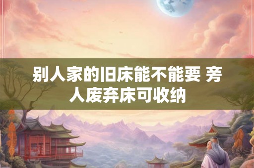 别人家的旧床能不能要 旁人废弃床可收纳