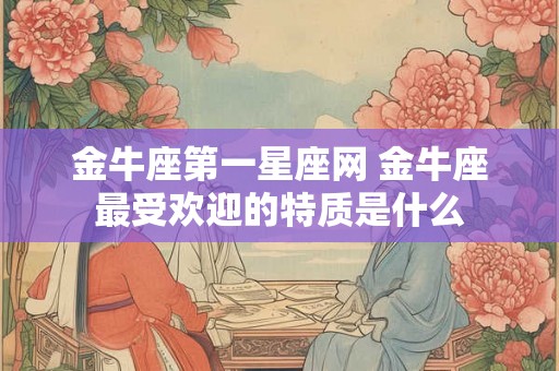 金牛座第一星座网 金牛座最受欢迎的特质是什么 金牛座第一星座网 金牛座最受欢迎的特质是什么