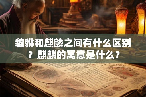 貔貅和麒麟之间有什么区别？麒麟的寓意是什么？