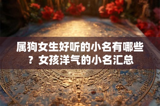 属狗女生好听的小名有哪些?女孩洋气的小名汇总 属狗女生好听的小名有哪些?女孩洋气的小名汇总