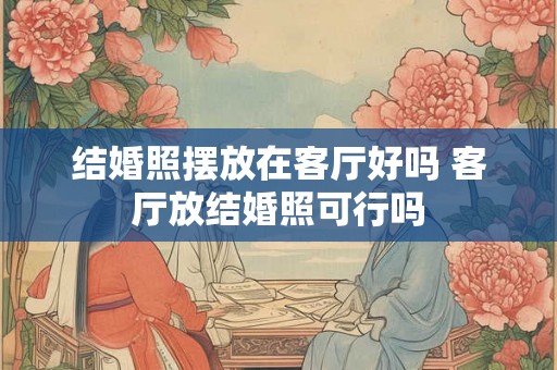 结婚照摆放在客厅好吗 客厅放结婚照可行吗 结婚照摆放在客厅好吗 客厅放结婚照可行吗