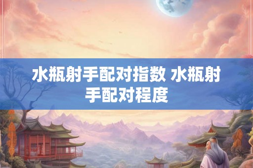 水瓶射手配对指数 水瓶射手配对程度