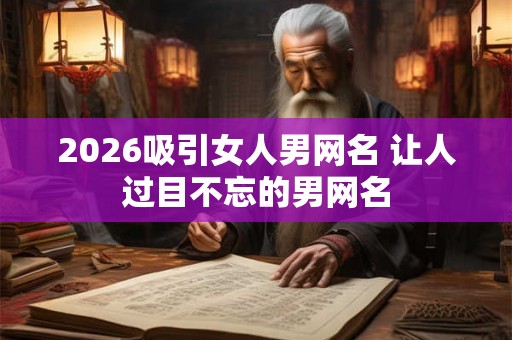 2026吸引女人男网名 让人过目不忘的男网名