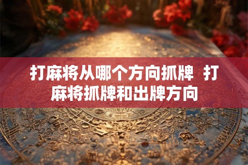 打麻将从哪个方向抓牌  打麻将抓牌和出牌方向