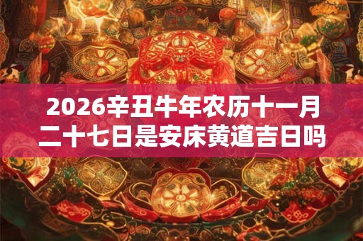 2026辛丑牛年农历十一月二十七日是安床黄道吉日吗？