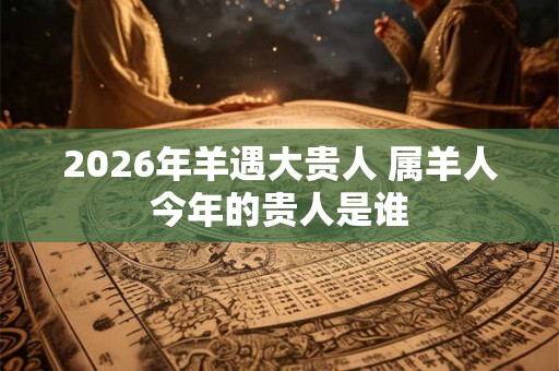 2026年羊遇大贵人 属羊人今年的贵人是谁
