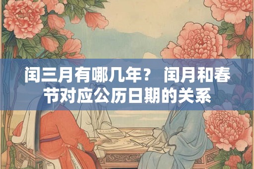 闰三月有哪几年？ 闰月和春节对应公历日期的关系