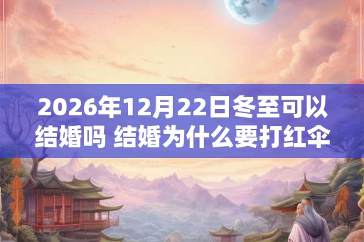 2026年12月22日冬至可以结婚吗 结婚为什么要打红伞