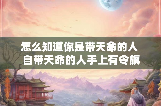 怎么知道你是带天命的人 自带天命的人手上有令旗
