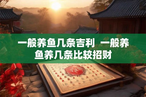 一般养鱼几条吉利  一般养鱼养几条比较招财