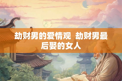 劫财男的爱情观  劫财男最后娶的女人