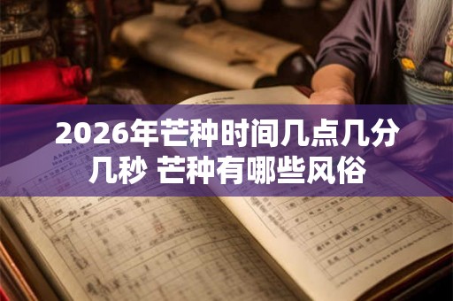 2026年芒种时间几点几分几秒 芒种有哪些风俗