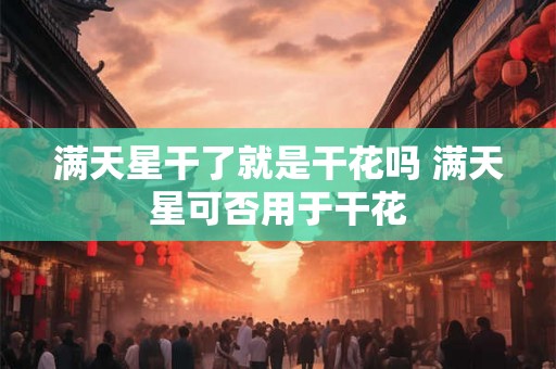 满天星干了就是干花吗 满天星可否用于干花 满天星干了就是干花吗 满天星可否用于干花