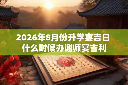 2026年8月份升学宴吉日 什么时候办谢师宴吉利
