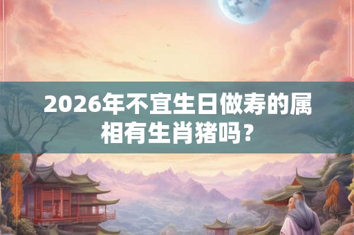 2026年不宜生日做寿的属相有生肖猪吗？