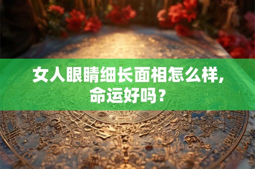 女人眼睛细长面相怎么样,命运好吗？