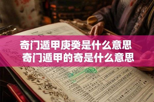 奇门遁甲庚癸是什么意思 奇门遁甲的奇是什么意思 奇门遁甲庚癸是什么意思 奇门遁甲的奇是什么意思