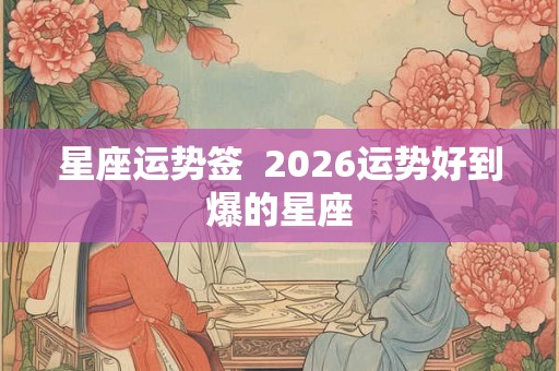 星座运势签  2026运势好到爆的星座