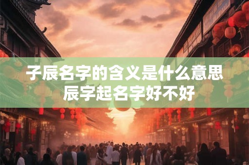子辰名字的含义是什么意思  辰字起名字好不好