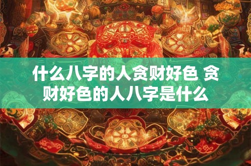 什么八字的人贪财好色 贪财好色的人八字是什么 什么八字的人贪财好色 贪财好色的人八字是什么