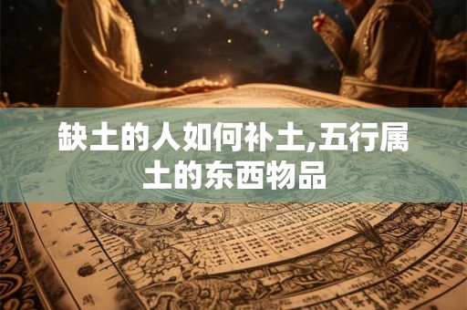 缺土的人如何补土,五行属土的东西物品