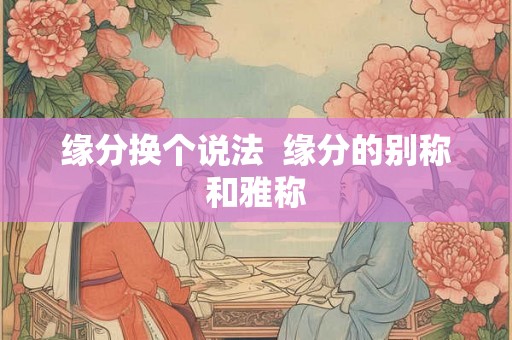 缘分换个说法  缘分的别称和雅称
