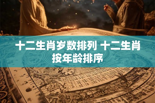 十二生肖岁数排列 十二生肖按年龄排序