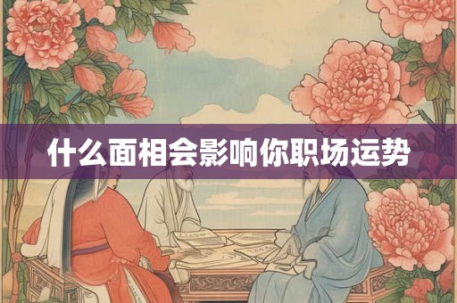 什么面相会影响你职场运势 什么面相会影响你职场运势
