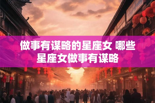 做事有谋略的星座女 哪些星座女做事有谋略