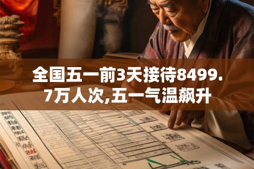 全国五一前3天接待8499.7万人次,五一气温飙升 全国五一前3天接待8499.7万人次,五一气温飙升