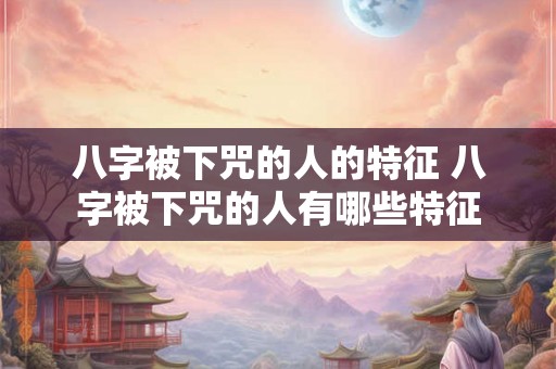八字被下咒的人的特征 八字被下咒的人有哪些特征