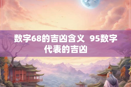 数字68的吉凶含义  95数字代表的吉凶