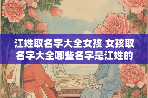 江姓取名字大全女孩 女孩取名字大全哪些名字是江姓的 江姓取名字大全女孩 女孩取名字大全哪些名字是江姓的