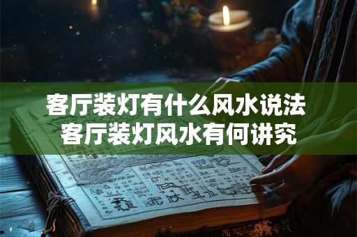 客厅装灯有什么风水说法 客厅装灯风水有何讲究 客厅装灯有什么风水说法 客厅装灯风水有何讲究