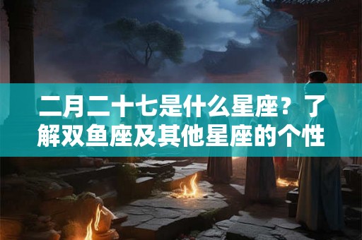 二月二十七是什么星座?了解双鱼座及其他星座的个性特点 二月二十七是什么星座?了解双鱼座及其他星座的个性特点