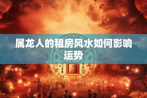 属龙人的租房风水如何影响运势
