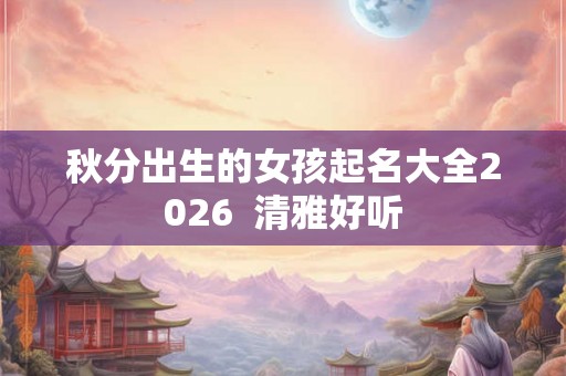 秋分出生的女孩起名大全2026  清雅好听