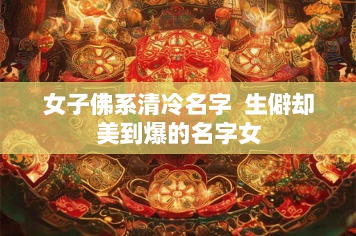 女子佛系清冷名字  生僻却美到爆的名字女